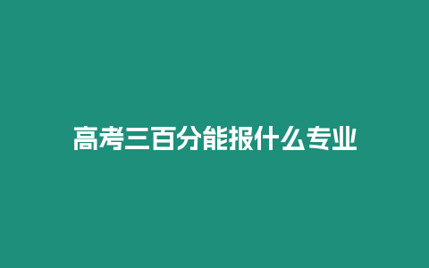 高考三百分能報(bào)什么專業(yè)