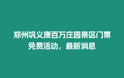 鄭州鞏義康百萬莊園景區門票免費活動，最新消息