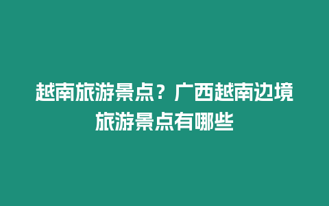 越南旅游景點？廣西越南邊境旅游景點有哪些