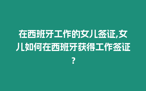 在西班牙工作的女兒簽證,女兒如何在西班牙獲得工作簽證？