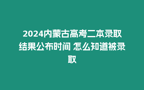 2024內(nèi)蒙古高考二本錄取結(jié)果公布時間 怎么知道被錄取