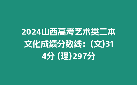 2024山西高考藝術類二本文化成績分數線：(文)314分 (理)297分