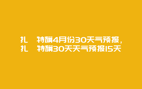 扎賚特旗4月份30天氣預報，扎賚特旗30天天氣預報15天