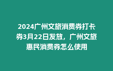 2024廣州文旅消費券打卡券3月22日發(fā)放，廣州文旅惠民消費券怎么使用