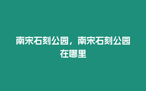 南宋石刻公園，南宋石刻公園在哪里