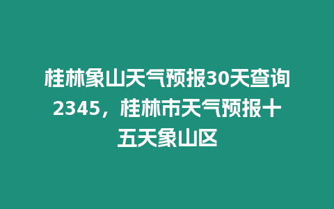 桂林象山天氣預報30天查詢2345，桂林市天氣預報十五天象山區