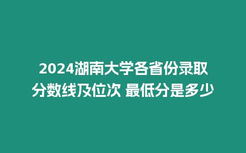 2024湖南大學各省份錄取分數線及位次 最低分是多少