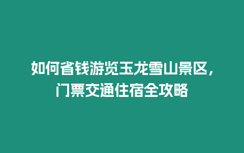 如何省錢游覽玉龍雪山景區，門票交通住宿全攻略