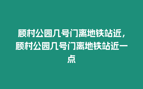 顧村公園幾號門離地鐵站近，顧村公園幾號門離地鐵站近一點