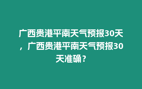 廣西貴港平南天氣預報30天，廣西貴港平南天氣預報30天準確？