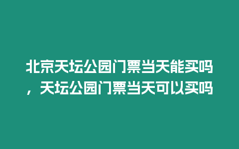 北京天壇公園門票當天能買嗎，天壇公園門票當天可以買嗎