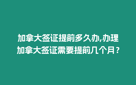 加拿大簽證提前多久辦,辦理加拿大簽證需要提前幾個月？