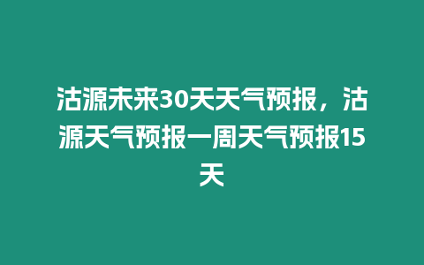 沽源未來30天天氣預報，沽源天氣預報一周天氣預報15天