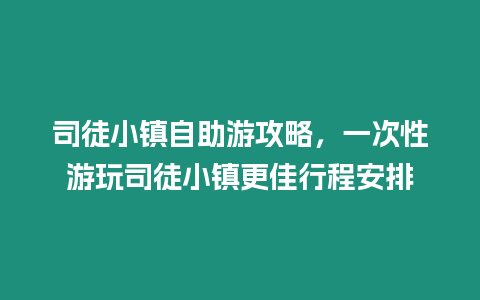 司徒小鎮自助游攻略，一次性游玩司徒小鎮更佳行程安排