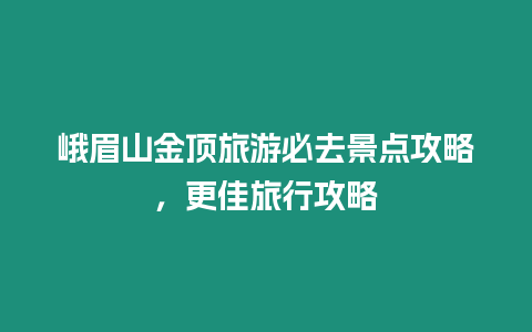 峨眉山金頂旅游必去景點攻略，更佳旅行攻略