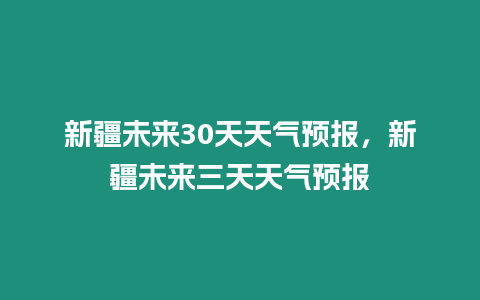 新疆未來30天天氣預報，新疆未來三天天氣預報