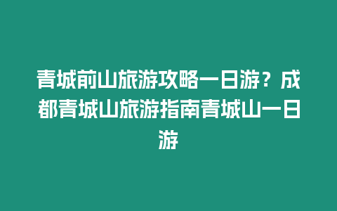 青城前山旅游攻略一日游？成都青城山旅游指南青城山一日游