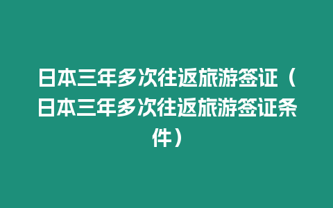 日本三年多次往返旅游簽證（日本三年多次往返旅游簽證條件）