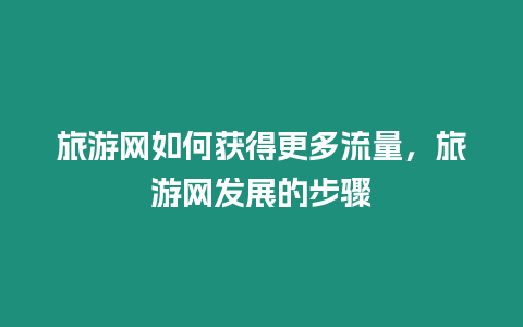 旅游網如何獲得更多流量，旅游網發展的步驟