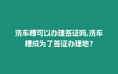 洗車槽可以辦理簽證嗎,洗車槽成為了簽證辦理地？