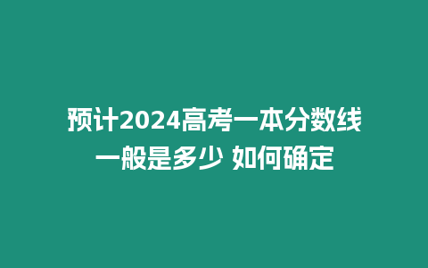 預(yù)計2024高考一本分?jǐn)?shù)線一般是多少 如何確定