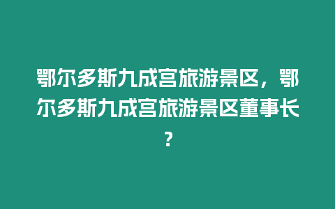 鄂爾多斯九成宮旅游景區(qū)，鄂爾多斯九成宮旅游景區(qū)董事長？