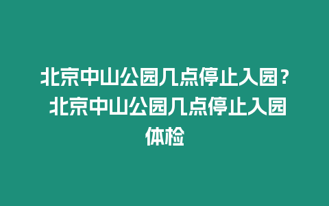 北京中山公園幾點停止入園？ 北京中山公園幾點停止入園體檢