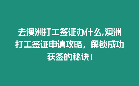 去澳洲打工簽證辦什么,澳洲打工簽證申請攻略，解鎖成功獲簽的秘訣！