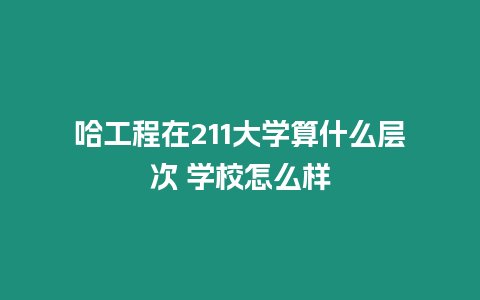 哈工程在211大學算什么層次 學校怎么樣