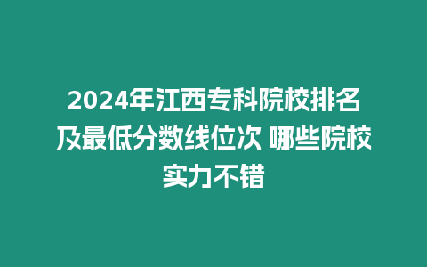 2024年江西專科院校排名及最低分數線位次 哪些院校實力不錯