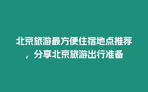 北京旅游最方便住宿地點推薦，分享北京旅游出行準備