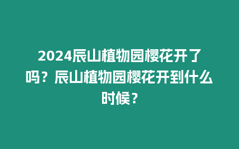 2024辰山植物園櫻花開了嗎？辰山植物園櫻花開到什么時候？