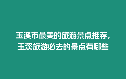 玉溪市最美的旅游景點推薦，玉溪旅游必去的景點有哪些