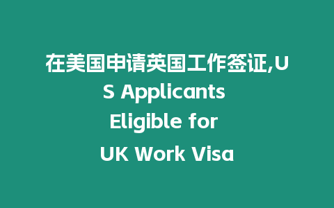 在美國申請英國工作簽證,US Applicants Eligible for UK Work Visa