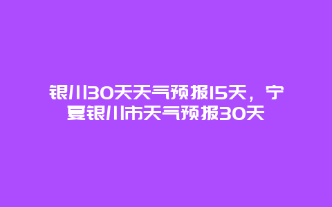 銀川30天天氣預報15天，寧夏銀川市天氣預報30天