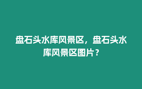 盤石頭水庫風景區，盤石頭水庫風景區圖片？