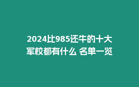 2024比985還牛的十大軍校都有什么 名單一覽