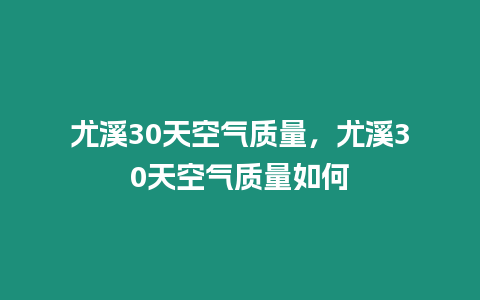 尤溪30天空氣質量，尤溪30天空氣質量如何