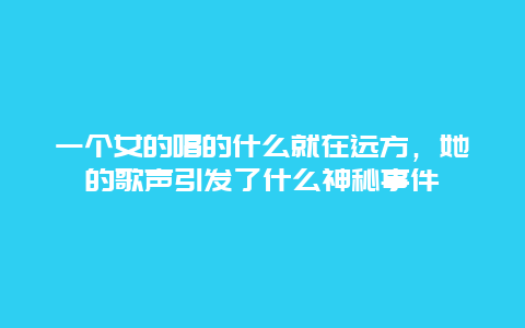 一個女的唱的什么就在遠方，她的歌聲引發了什么神秘事件