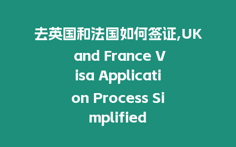 去英國和法國如何簽證,UK and France Visa Application Process Simplified