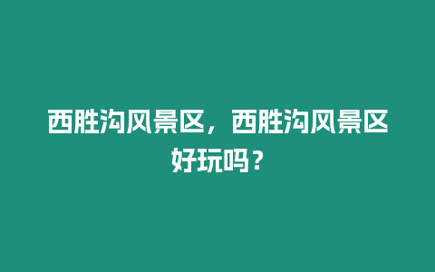 西勝溝風(fēng)景區(qū)，西勝溝風(fēng)景區(qū)好玩嗎？