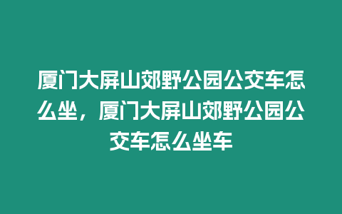 廈門大屏山郊野公園公交車怎么坐，廈門大屏山郊野公園公交車怎么坐車