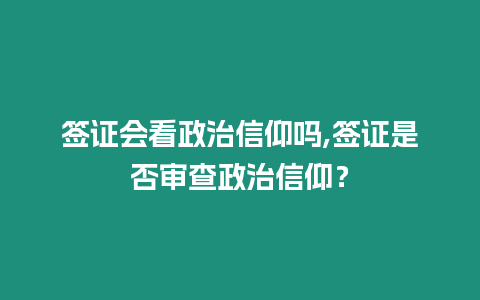 簽證會看政治信仰嗎,簽證是否審查政治信仰？