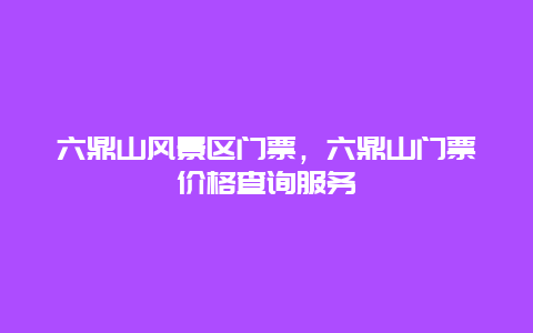 六鼎山風景區門票，六鼎山門票價格查詢服務