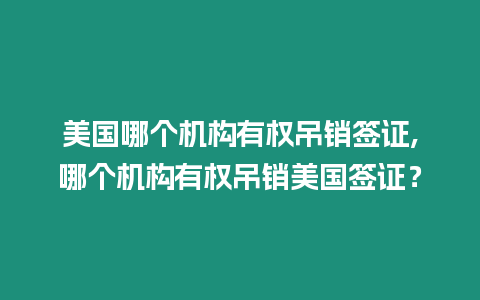 美國哪個機構有權吊銷簽證,哪個機構有權吊銷美國簽證？