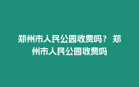 鄭州市人民公園收費嗎？ 鄭州市人民公園收費嗎