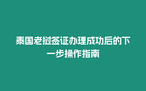 泰國老撾簽證辦理成功后的下一步操作指南