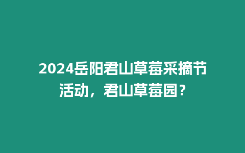 2024岳陽君山草莓采摘節活動，君山草莓園？