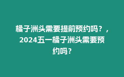 橘子洲頭需要提前預約嗎？，2024五一橘子洲頭需要預約嗎？