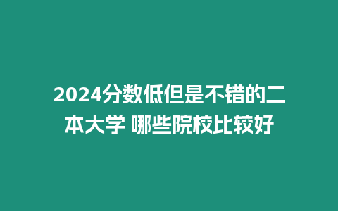 2024分?jǐn)?shù)低但是不錯的二本大學(xué) 哪些院校比較好